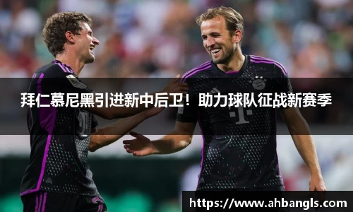 拜仁慕尼黑引进新中后卫！助力球队征战新赛季