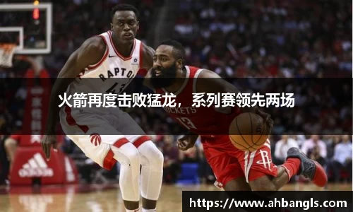 火箭再度击败猛龙，系列赛领先两场