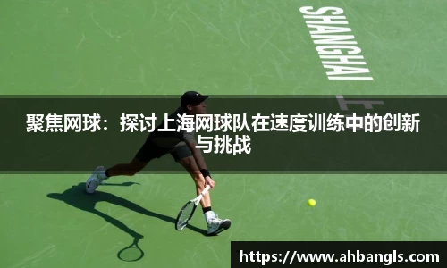 聚焦网球：探讨上海网球队在速度训练中的创新与挑战