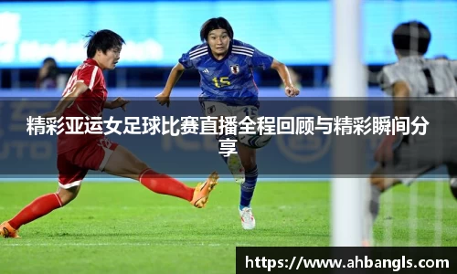 精彩亚运女足球比赛直播全程回顾与精彩瞬间分享