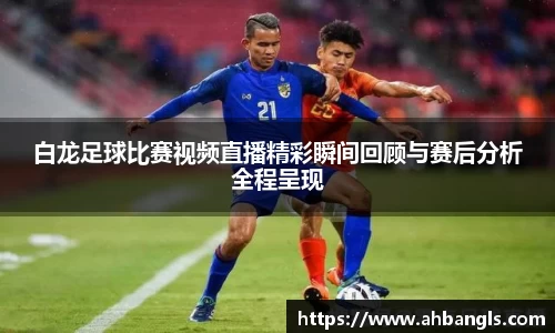 白龙足球比赛视频直播精彩瞬间回顾与赛后分析全程呈现