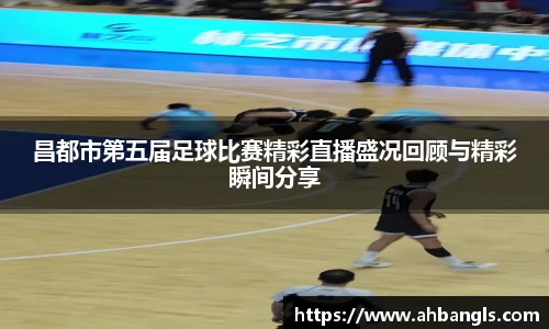 昌都市第五届足球比赛精彩直播盛况回顾与精彩瞬间分享