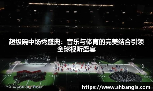 超级碗中场秀盛典：音乐与体育的完美结合引领全球视听盛宴
