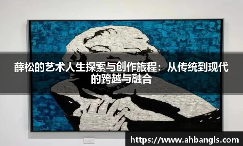 薛松的艺术人生探索与创作旅程：从传统到现代的跨越与融合