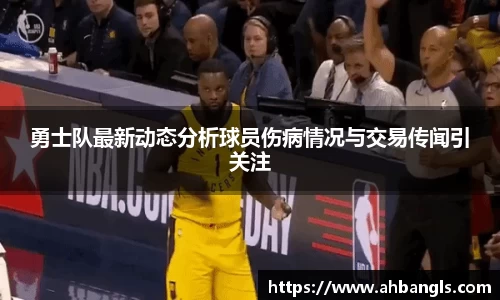 勇士队最新动态分析球员伤病情况与交易传闻引关注