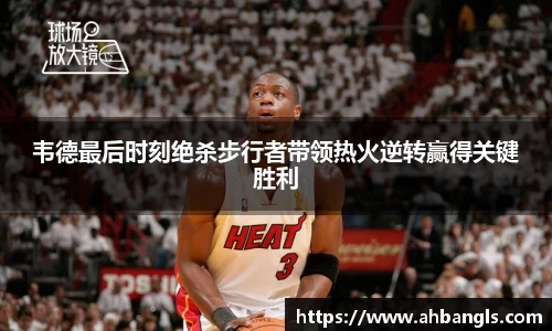 韦德最后时刻绝杀步行者带领热火逆转赢得关键胜利